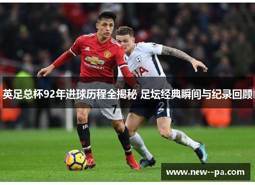 英足总杯92年进球历程全揭秘 足坛经典瞬间与纪录回顾