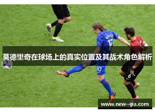 莫德里奇在球场上的真实位置及其战术角色解析