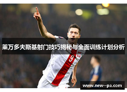 莱万多夫斯基射门技巧揭秘与全面训练计划分析