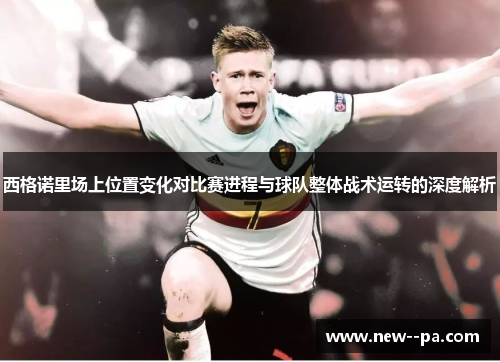 西格诺里场上位置变化对比赛进程与球队整体战术运转的深度解析