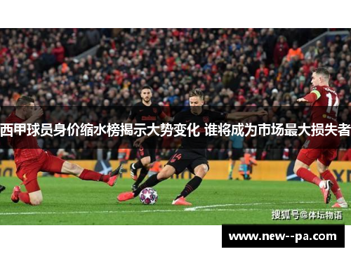 西甲球员身价缩水榜揭示大势变化 谁将成为市场最大损失者 西甲球员身价缩水榜揭示大势变化 谁将成为市场最大损失者