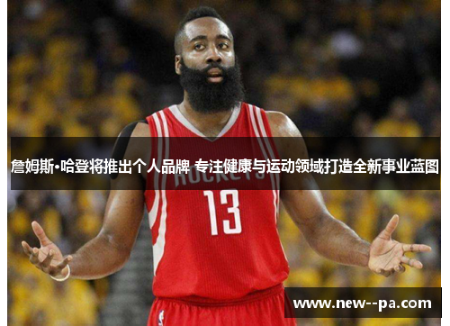 詹姆斯·哈登将推出个人品牌 专注健康与运动领域打造全新事业蓝图