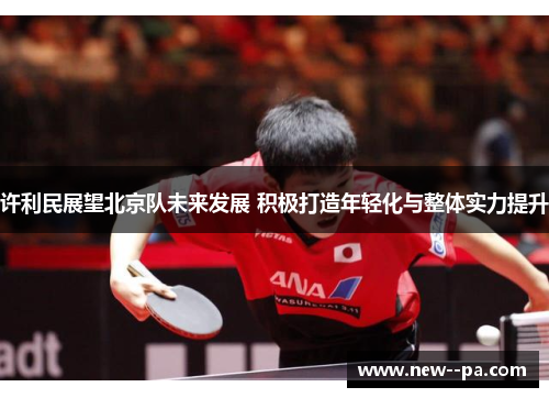 许利民展望北京队未来发展 积极打造年轻化与整体实力提升