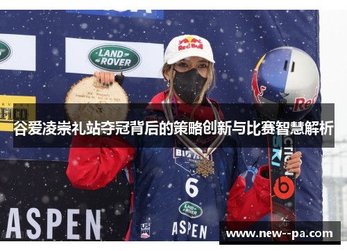 谷爱凌崇礼站夺冠背后的策略创新与比赛智慧解析
