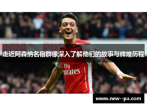走近阿森纳名宿群像深入了解他们的故事与辉煌历程