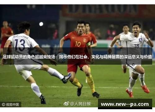 足球运动员的角色超越竞技场:揭示他们在社会、文化与精神层面的深远意义与价值 足球运动员的角色超越竞技场:揭示他们在社会、文化与精神层面的深远意义与价值