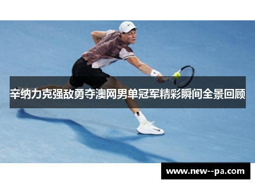 辛纳力克强敌勇夺澳网男单冠军精彩瞬间全景回顾