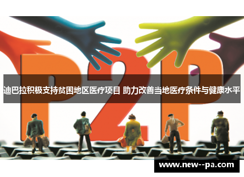 迪巴拉积极支持贫困地区医疗项目 助力改善当地医疗条件与健康水平