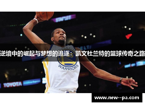 逆境中的崛起与梦想的追逐：凯文杜兰特的篮球传奇之路