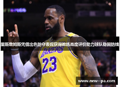 里斯詹姆斯凭借出色防守表现获得教练高度评价助力球队稳固防线