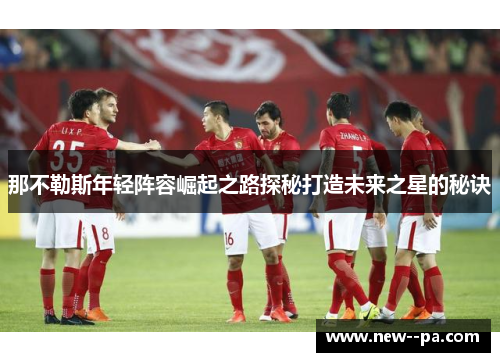 那不勒斯年轻阵容崛起之路探秘打造未来之星的秘诀