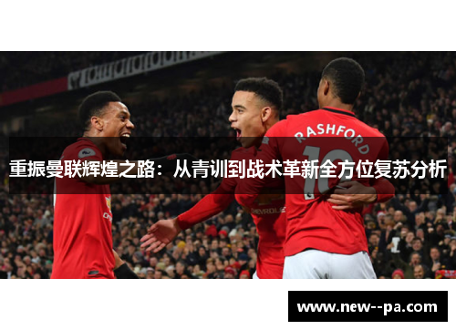 重振曼联辉煌之路：从青训到战术革新全方位复苏分析