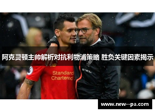 阿克灵顿主帅解析对抗利物浦策略 胜负关键因素揭示