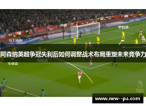 阿森纳英超争冠失利后如何调整战术布局重塑未来竞争力 阿森纳英超争冠失利后如何调整战术布局重塑未来竞争力