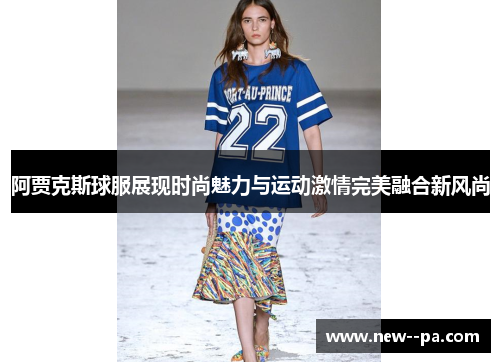 阿贾克斯球服展现时尚魅力与运动激情完美融合新风尚