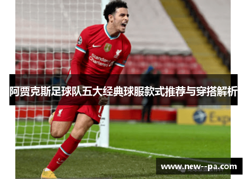 阿贾克斯足球队五大经典球服款式推荐与穿搭解析