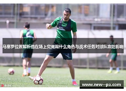 马塞罗位置解析他在场上究竟踢什么角色与战术任务对球队攻防影响
