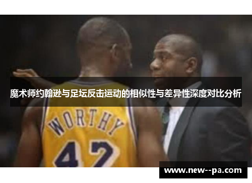 魔术师约翰逊与足坛反击运动的相似性与差异性深度对比分析 魔术师约翰逊与足坛反击运动的相似性与差异性深度对比分析