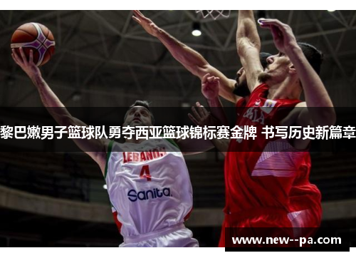 黎巴嫩男子篮球队勇夺西亚篮球锦标赛金牌 书写历史新篇章 黎巴嫩男子篮球队勇夺西亚篮球锦标赛金牌 书写历史新篇章