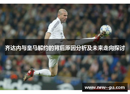 齐达内与皇马解约的背后原因分析及未来走向探讨 齐达内与皇马解约的背后原因分析及未来走向探讨