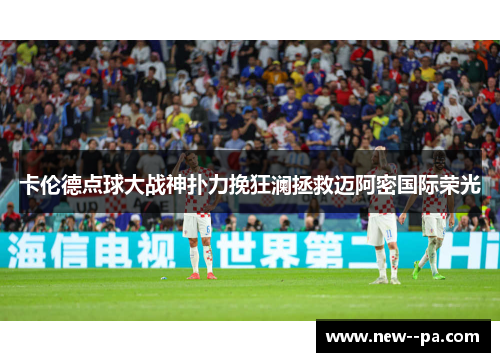 卡伦德点球大战神扑力挽狂澜拯救迈阿密国际荣光 卡伦德点球大战神扑力挽狂澜拯救迈阿密国际荣光