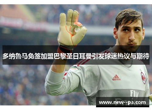多纳鲁马免签加盟巴黎圣日耳曼引发球迷热议与期待 多纳鲁马免签加盟巴黎圣日耳曼引发球迷热议与期待