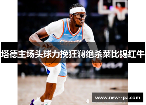 塔德主场头球力挽狂澜绝杀莱比锡红牛 塔德主场头球力挽狂澜绝杀莱比锡红牛