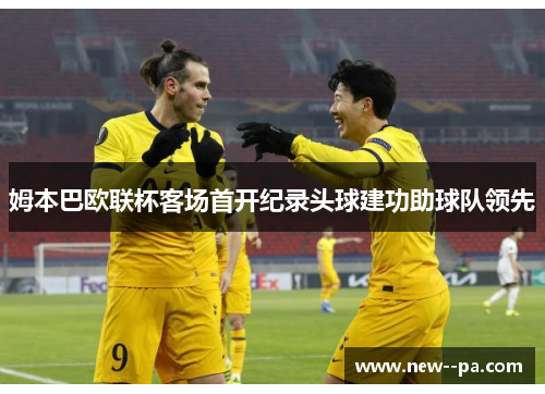 姆本巴欧联杯客场首开纪录头球建功助球队领先