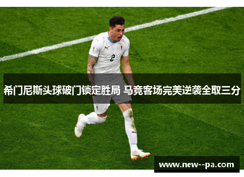 希门尼斯头球破门锁定胜局 马竞客场完美逆袭全取三分 希门尼斯头球破门锁定胜局 马竞客场完美逆袭全取三分