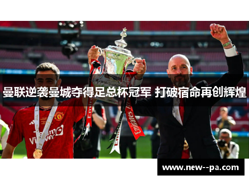 曼联逆袭曼城夺得足总杯冠军 打破宿命再创辉煌 曼联逆袭曼城夺得足总杯冠军 打破宿命再创辉煌