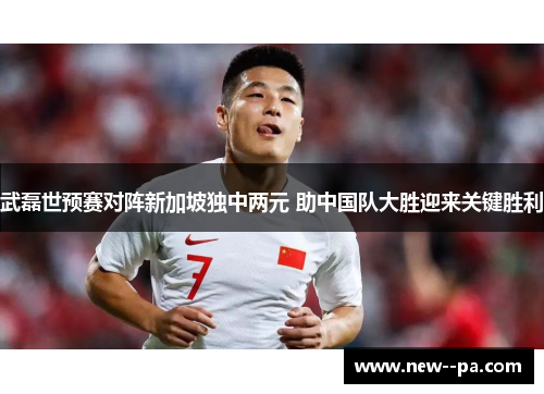 武磊世预赛对阵新加坡独中两元 助中国队大胜迎来关键胜利 武磊世预赛对阵新加坡独中两元 助中国队大胜迎来关键胜利