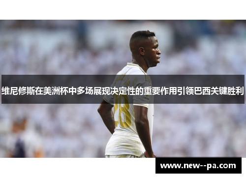 维尼修斯在美洲杯中多场展现决定性的重要作用引领巴西关键胜利 维尼修斯在美洲杯中多场展现决定性的重要作用引领巴西关键胜利