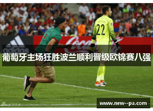 葡萄牙主场狂胜波兰顺利晋级欧锦赛八强 葡萄牙主场狂胜波兰顺利晋级欧锦赛八强