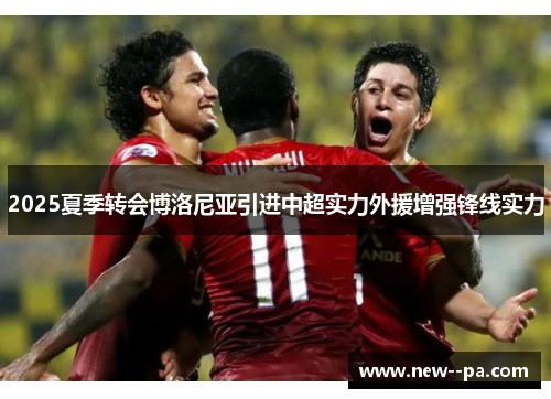 2025夏季转会博洛尼亚引进中超实力外援增强锋线实力 2025夏季转会博洛尼亚引进中超实力外援增强锋线实力
