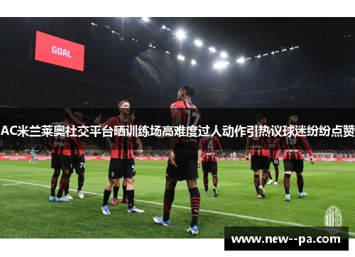AC米兰莱奥社交平台晒训练场高难度过人动作引热议球迷纷纷点赞 AC米兰莱奥社交平台晒训练场高难度过人动作引热议球迷纷纷点赞