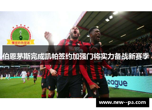 伯恩茅斯完成凯帕签约加强门将实力备战新赛季 伯恩茅斯完成凯帕签约加强门将实力备战新赛季