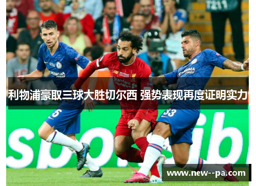 利物浦豪取三球大胜切尔西 强势表现再度证明实力 利物浦豪取三球大胜切尔西 强势表现再度证明实力