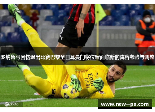 多纳鲁马因伤退出比赛巴黎圣日耳曼门将位置面临新的阵容考验与调整 多纳鲁马因伤退出比赛巴黎圣日耳曼门将位置面临新的阵容考验与调整