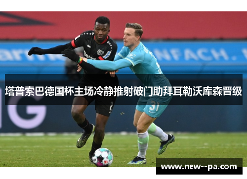 塔普索巴德国杯主场冷静推射破门助拜耳勒沃库森晋级 塔普索巴德国杯主场冷静推射破门助拜耳勒沃库森晋级