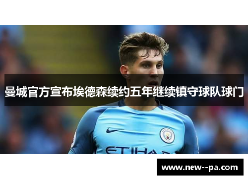 曼城官方宣布埃德森续约五年继续镇守球队球门