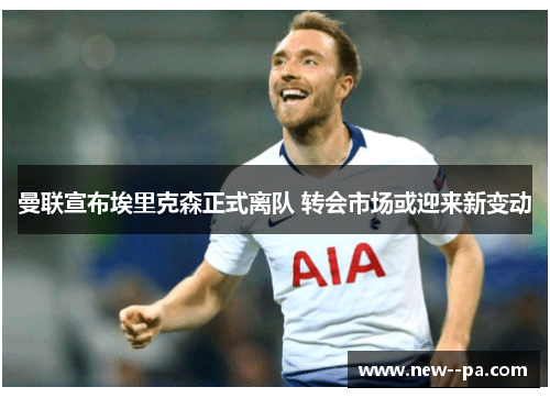 曼联宣布埃里克森正式离队 转会市场或迎来新变动