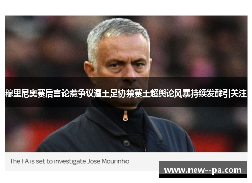 穆里尼奥赛后言论惹争议遭土足协禁赛土超舆论风暴持续发酵引关注
