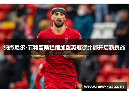 纳撒尼尔·菲利普斯租借加盟英冠德比郡开启新挑战
