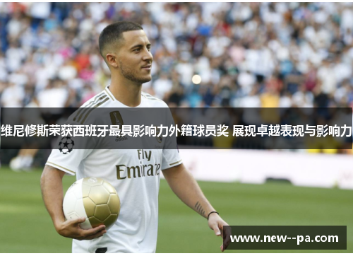 维尼修斯荣获西班牙最具影响力外籍球员奖 展现卓越表现与影响力