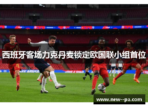 西班牙客场力克丹麦锁定欧国联小组首位