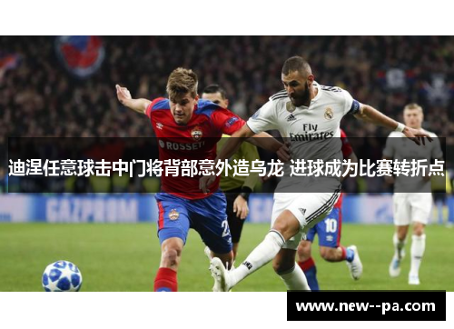 迪涅任意球击中门将背部意外造乌龙 进球成为比赛转折点