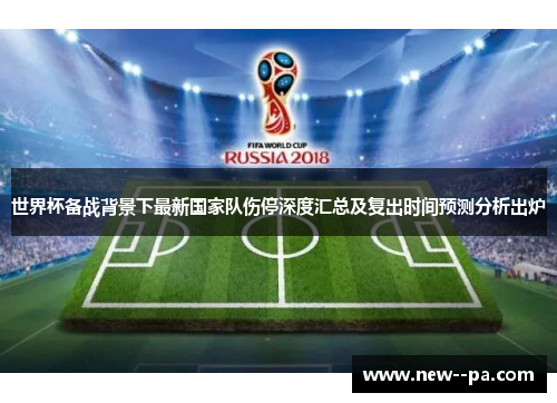 世界杯备战背景下最新国家队伤停深度汇总及复出时间预测分析出炉