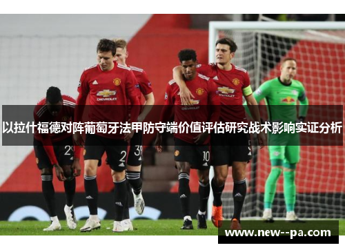 以拉什福德对阵葡萄牙法甲防守端价值评估研究战术影响实证分析