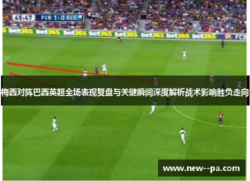 梅西对阵巴西英超全场表现复盘与关键瞬间深度解析战术影响胜负走向 梅西对阵巴西英超全场表现复盘与关键瞬间深度解析战术影响胜负走向