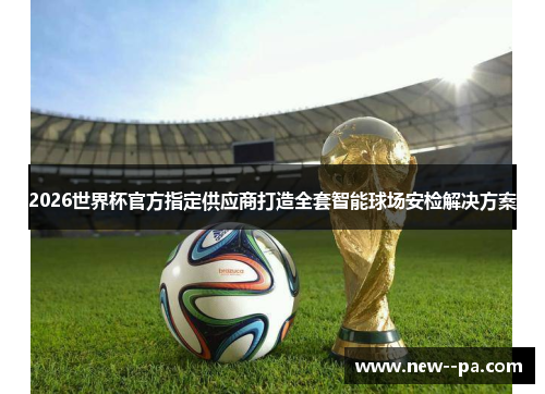 2026世界杯官方指定供应商打造全套智能球场安检解决方案 2026世界杯官方指定供应商打造全套智能球场安检解决方案